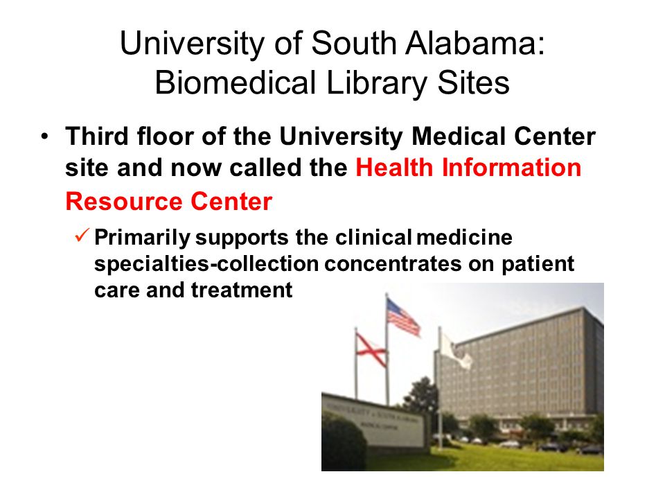 University of South Alabama: Biomedical Library Sites Third floor of the University Medical Center site and now called the Health Information Resource Center Primarily supports the clinical medicine specialties-collection concentrates on patient care and treatment