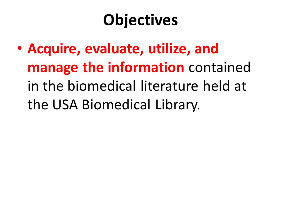 Objectives Acquire, evaluate, utilize, and manage the information contained in the biomedical literature held at the USA Biomedical Library.