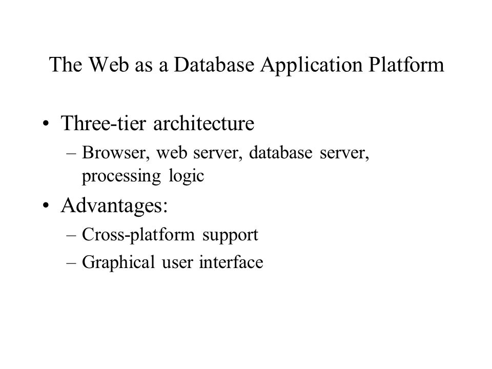 The Web as a Database Application Platform Three-tier architecture –Browser, web server, database server, processing logic Advantages: –Cross-platform support –Graphical user interface