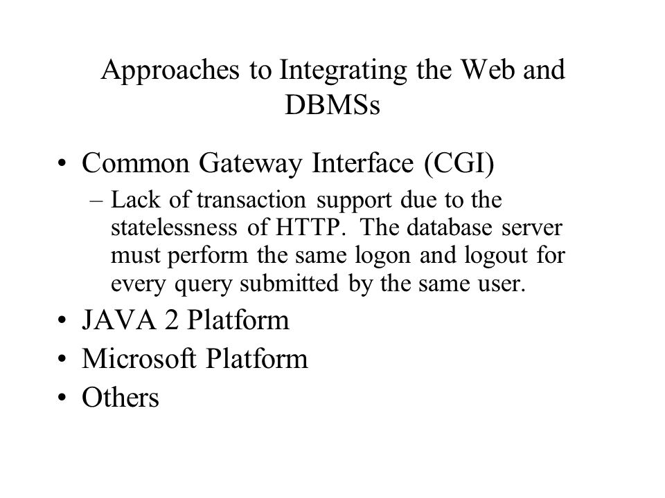 Approaches to Integrating the Web and DBMSs Common Gateway Interface (CGI) –Lack of transaction support due to the statelessness of HTTP.