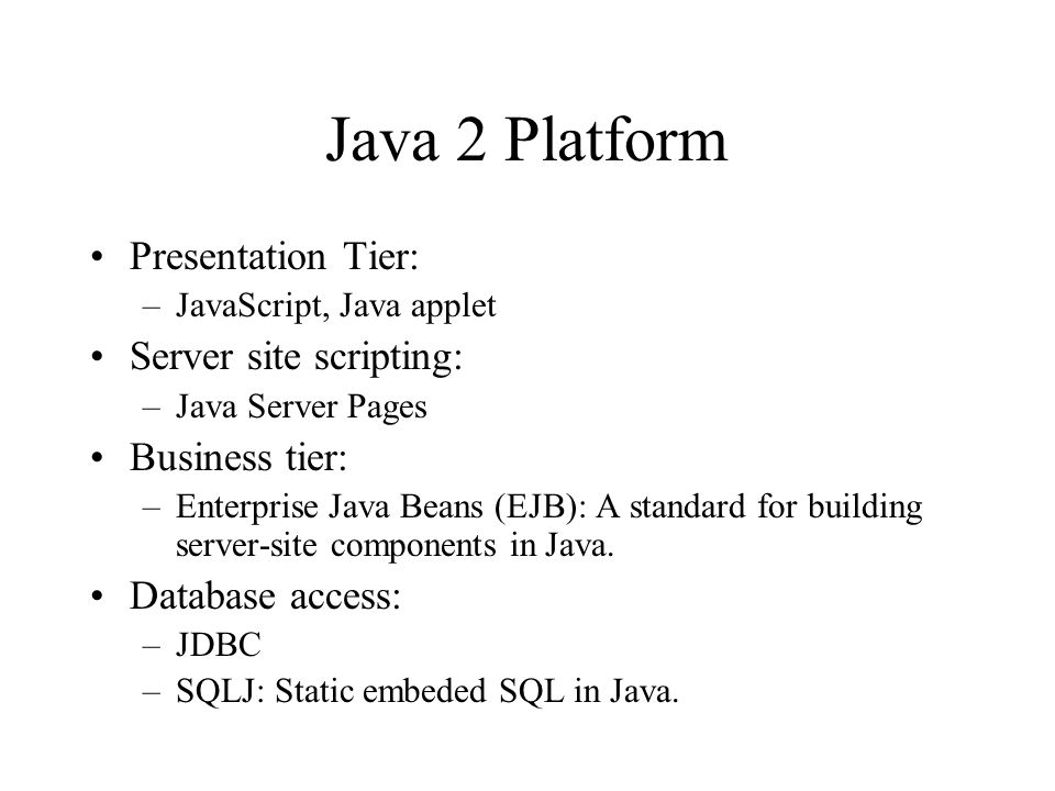 Java 2 Platform Presentation Tier: –JavaScript, Java applet Server site scripting: –Java Server Pages Business tier: –Enterprise Java Beans (EJB): A standard for building server-site components in Java.