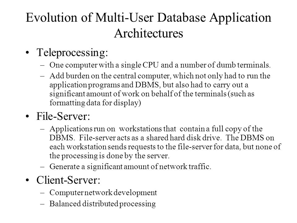 Evolution of Multi-User Database Application Architectures Teleprocessing: –One computer with a single CPU and a number of dumb terminals.