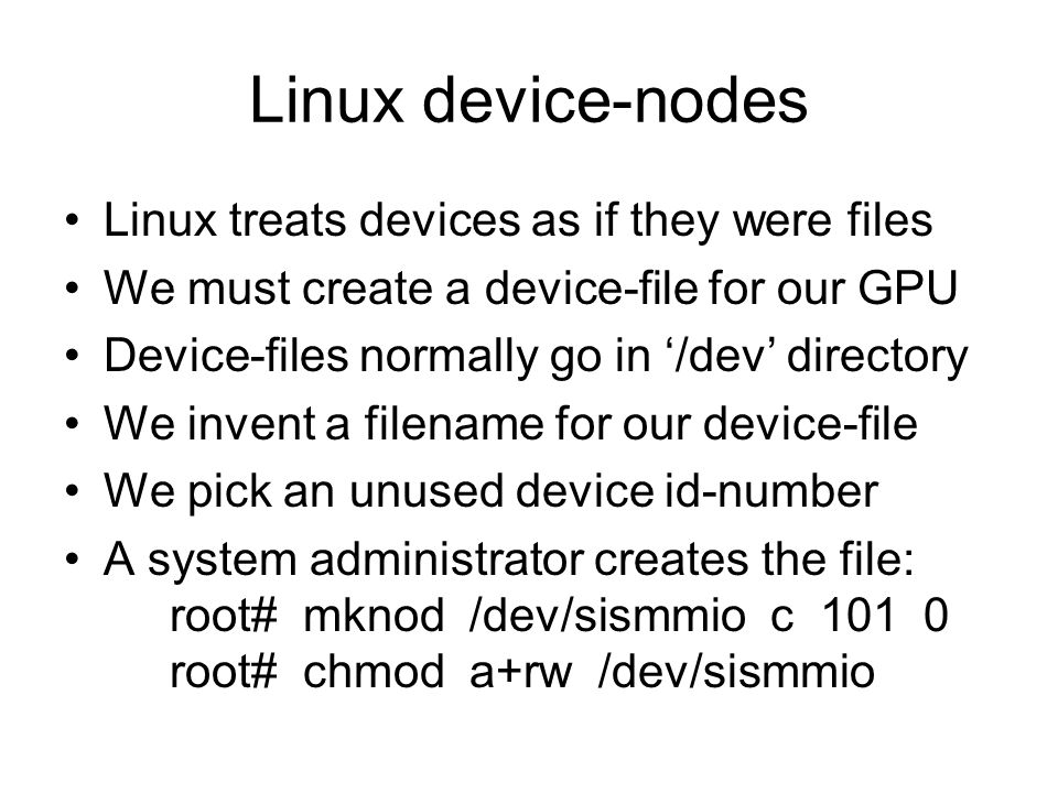 Linux device-nodes Linux treats devices as if they were files We must create a device-file for our GPU Device-files normally go in ‘/dev’ directory We invent a filename for our device-file We pick an unused device id-number A system administrator creates the file: root# mknod /dev/sismmio c root# chmod a+rw /dev/sismmio