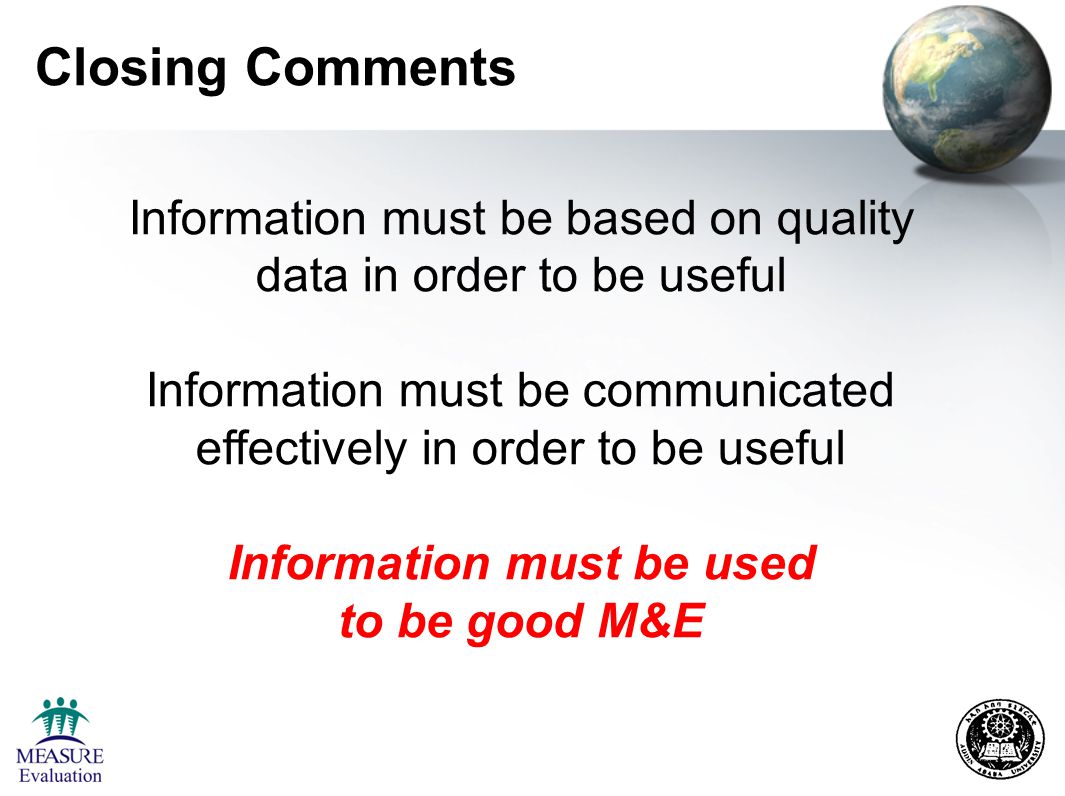 Closing Comments Information must be based on quality data in order to be useful Information must be communicated effectively in order to be useful Information must be used to be good M&E