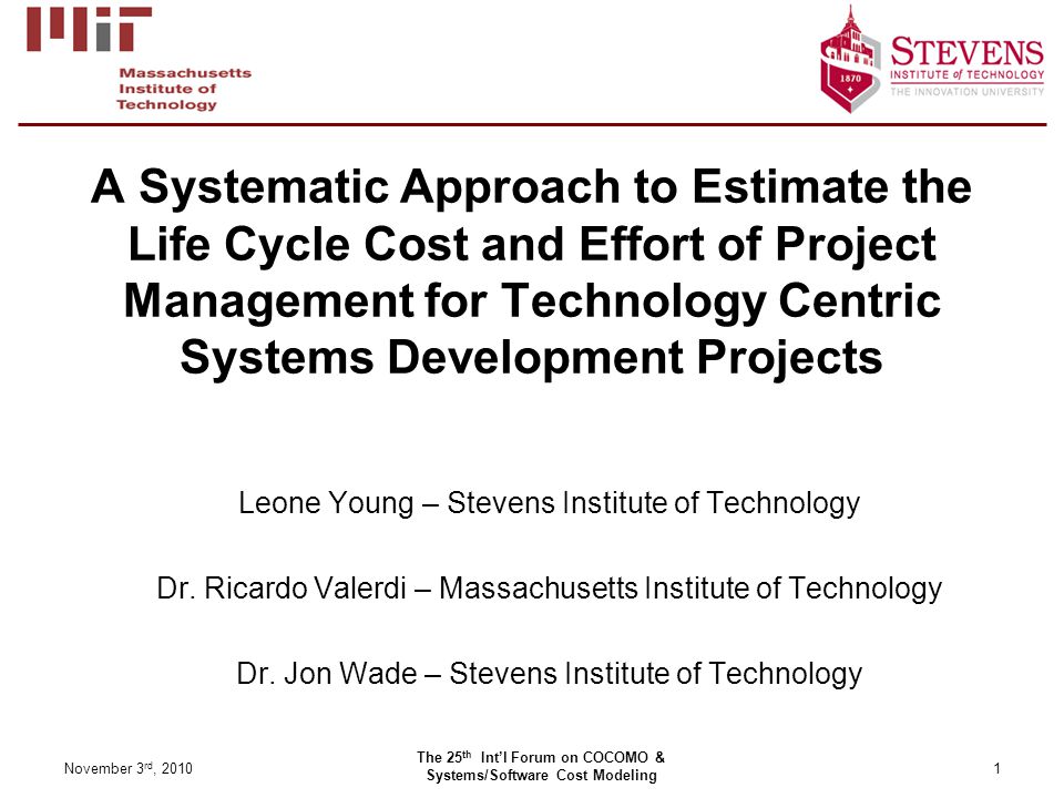 A Systematic Approach to Estimate the Life Cycle Cost and Effort of Project Management for Technology Centric Systems Development Projects Leone Young – Stevens Institute of Technology Dr.