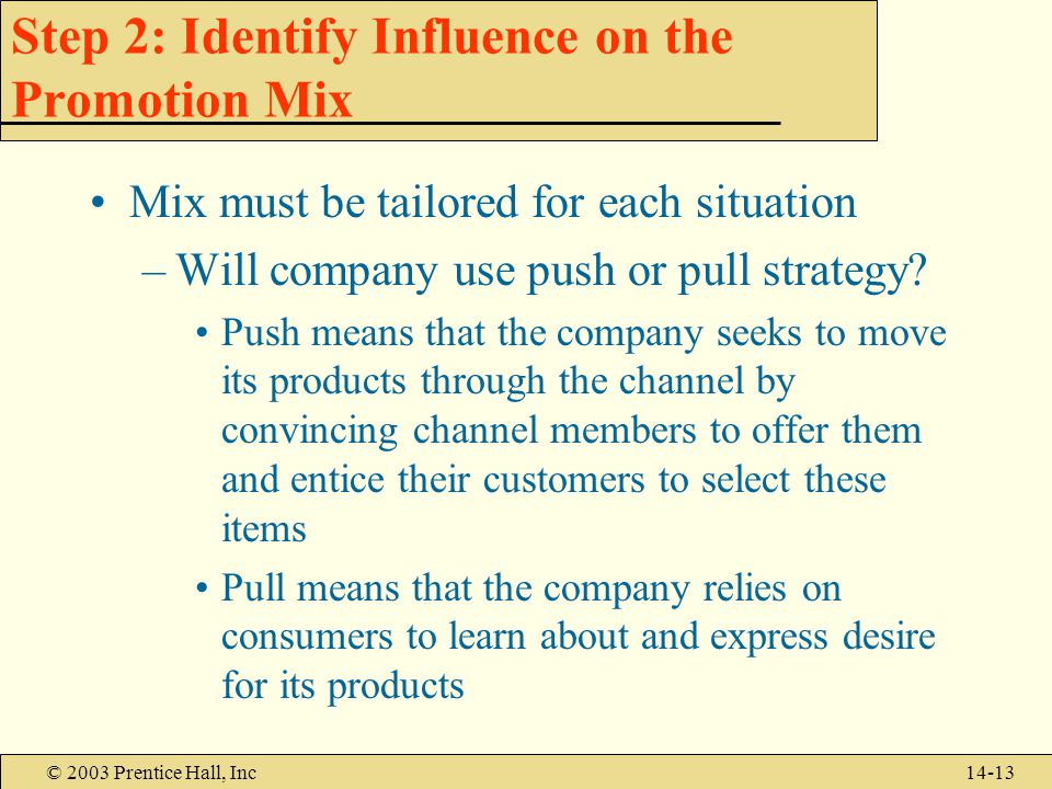 © 2003 Prentice Hall, Inc14-13 Step 2: Identify Influence on the Promotion Mix Mix must be tailored for each situation –Will company use push or pull strategy.