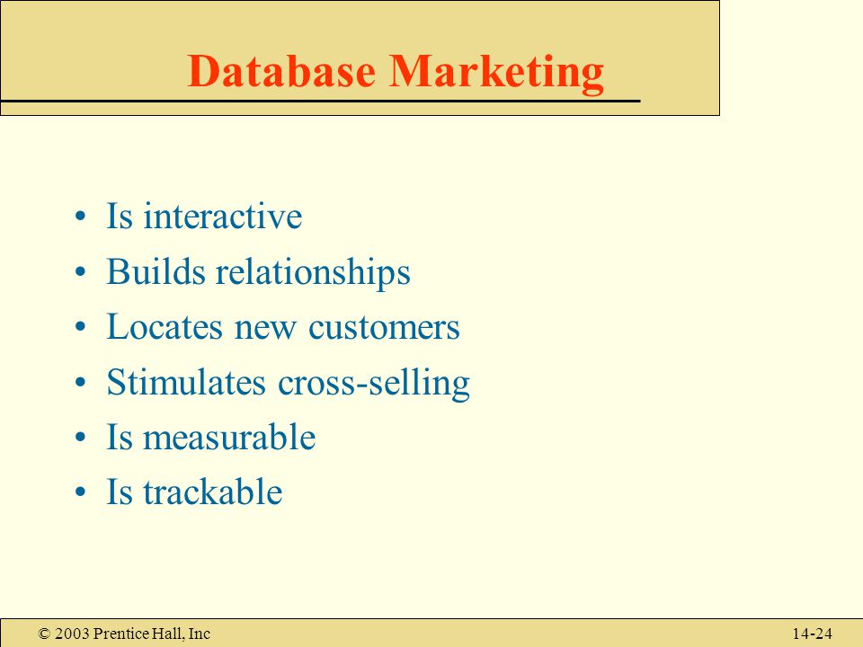 © 2003 Prentice Hall, Inc14-24 Database Marketing Is interactive Builds relationships Locates new customers Stimulates cross-selling Is measurable Is trackable