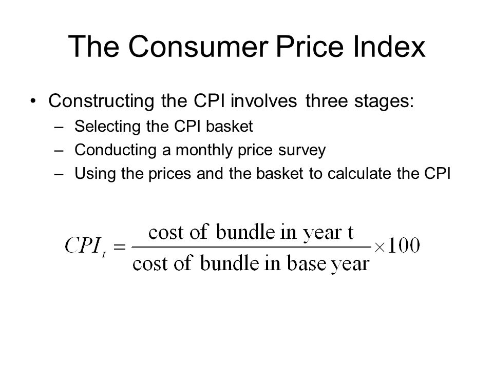 The Consumer Price Index Constructing the CPI involves three stages: – Selecting the CPI basket – Conducting a monthly price survey – Using the prices and the basket to calculate the CPI