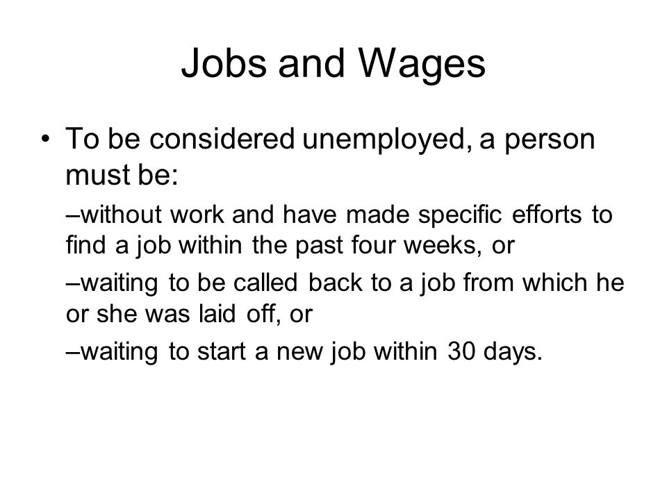 Jobs and Wages To be considered unemployed, a person must be: –without work and have made specific efforts to find a job within the past four weeks, or –waiting to be called back to a job from which he or she was laid off, or –waiting to start a new job within 30 days.