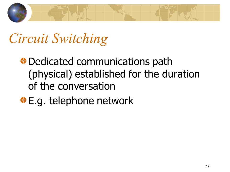 10 Circuit Switching Dedicated communications path (physical) established for the duration of the conversation E.g.