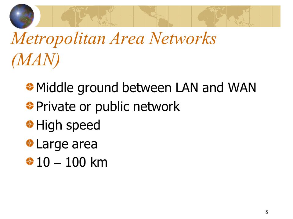8 Metropolitan Area Networks (MAN) Middle ground between LAN and WAN Private or public network High speed Large area 10 – 100 km