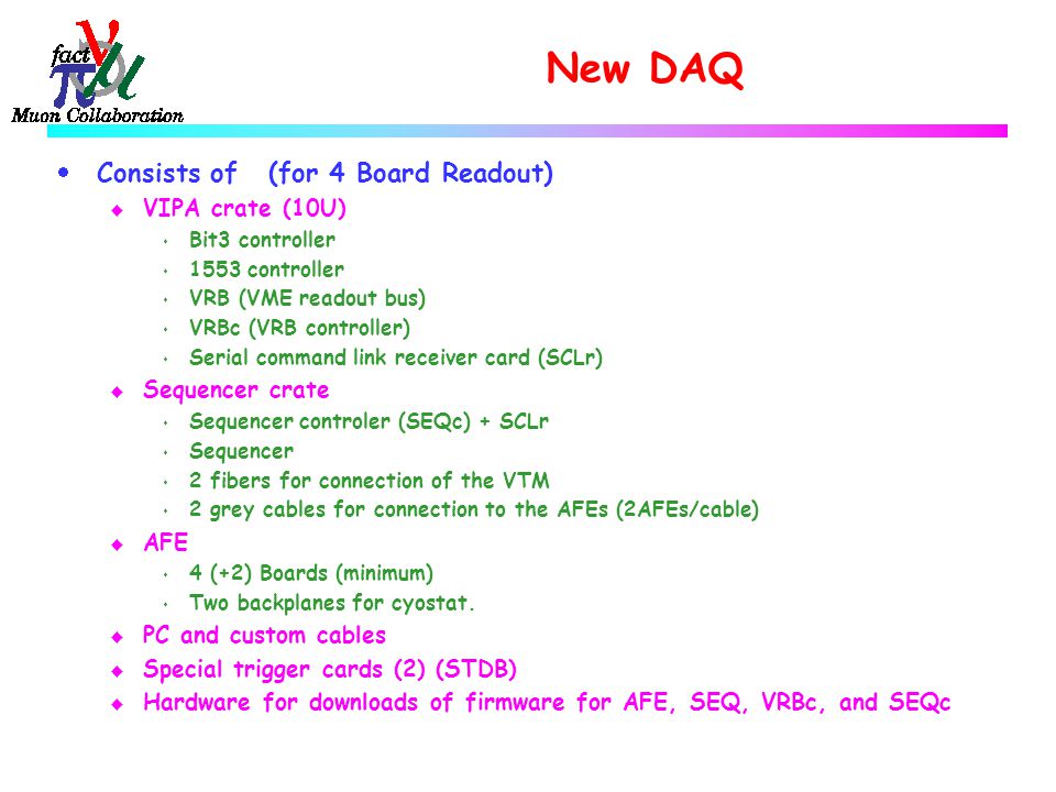 New DAQ  Consists of(for 4 Board Readout) u VIPA crate (10U) s Bit3 controller s 1553 controller s VRB (VME readout bus) s VRBc (VRB controller) s Serial command link receiver card (SCLr) u Sequencer crate s Sequencer controler (SEQc) + SCLr s Sequencer s 2 fibers for connection of the VTM s 2 grey cables for connection to the AFEs (2AFEs/cable) u AFE s 4 (+2) Boards (minimum) s Two backplanes for cyostat.
