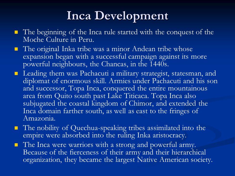 Inca Development The beginning of the Inca rule started with the conquest of the Moche Culture in Peru.