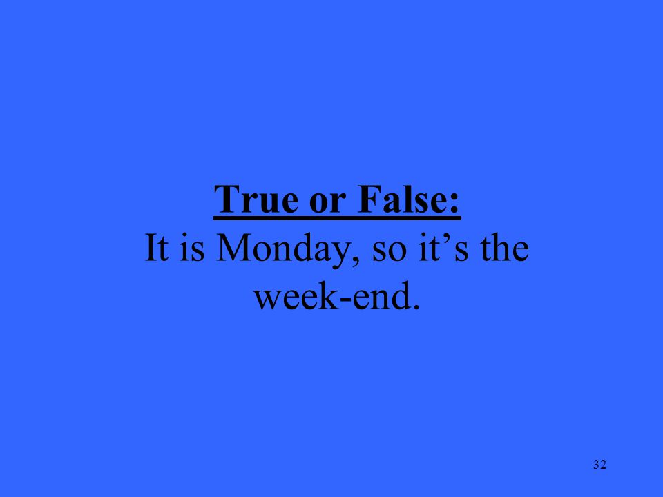 32 True or False: It is Monday, so it’s the week-end.