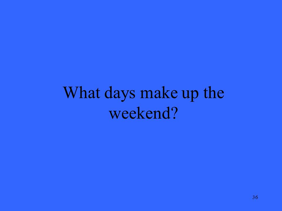 36 What days make up the weekend