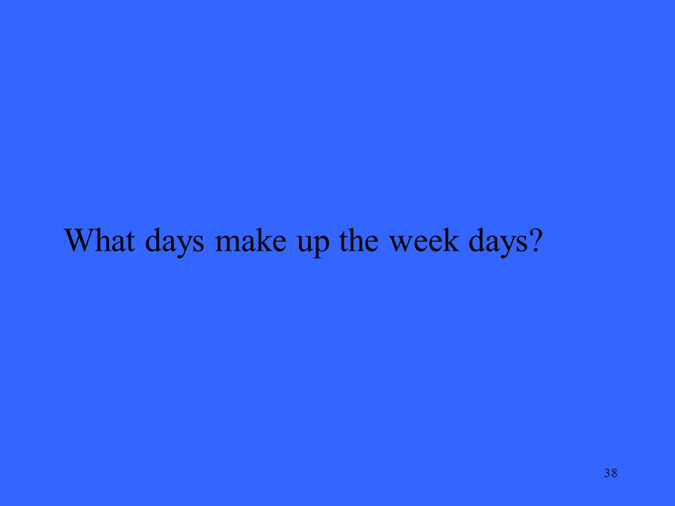 38 What days make up the week days