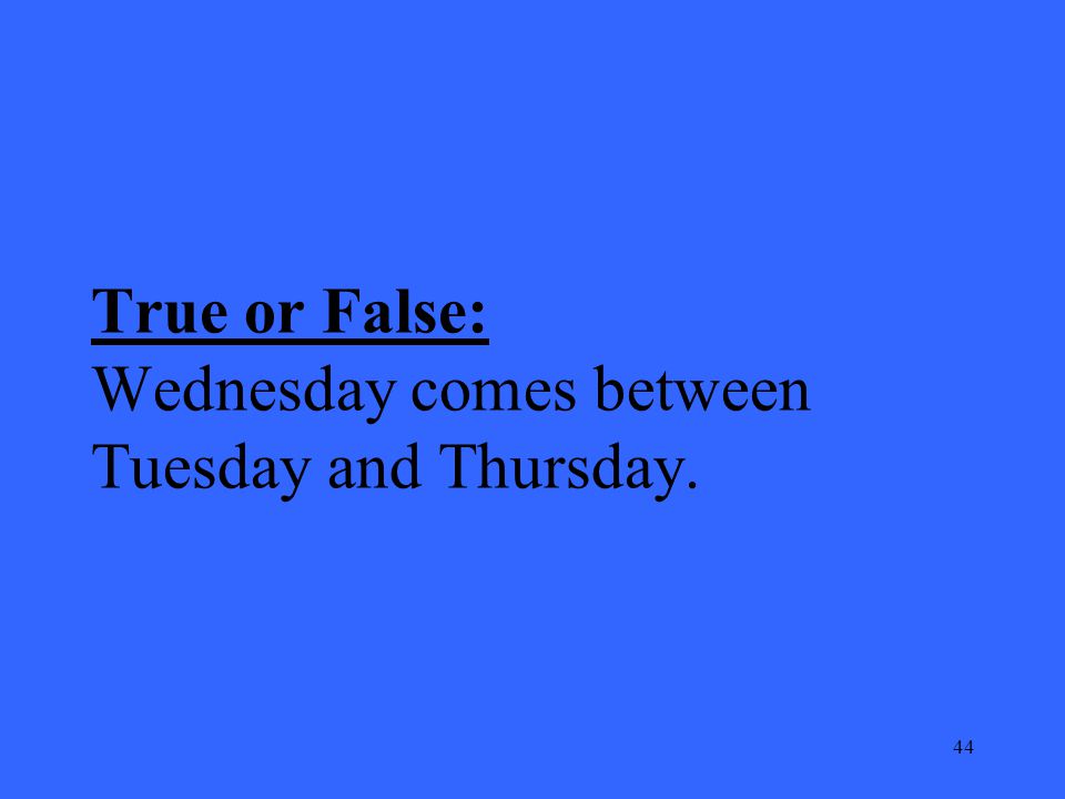 44 True or False: Wednesday comes between Tuesday and Thursday.