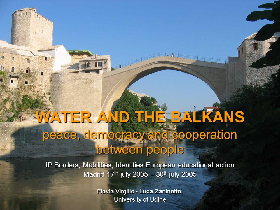 WATER AND THE BALKANS peace, democracy and cooperation between people IP Borders, Mobilities, Identities:European educational action Madrid 17 th july 2005 – 30 th july 2005 Flavia Virgilio - Luca Zaninotto, University of Udine
