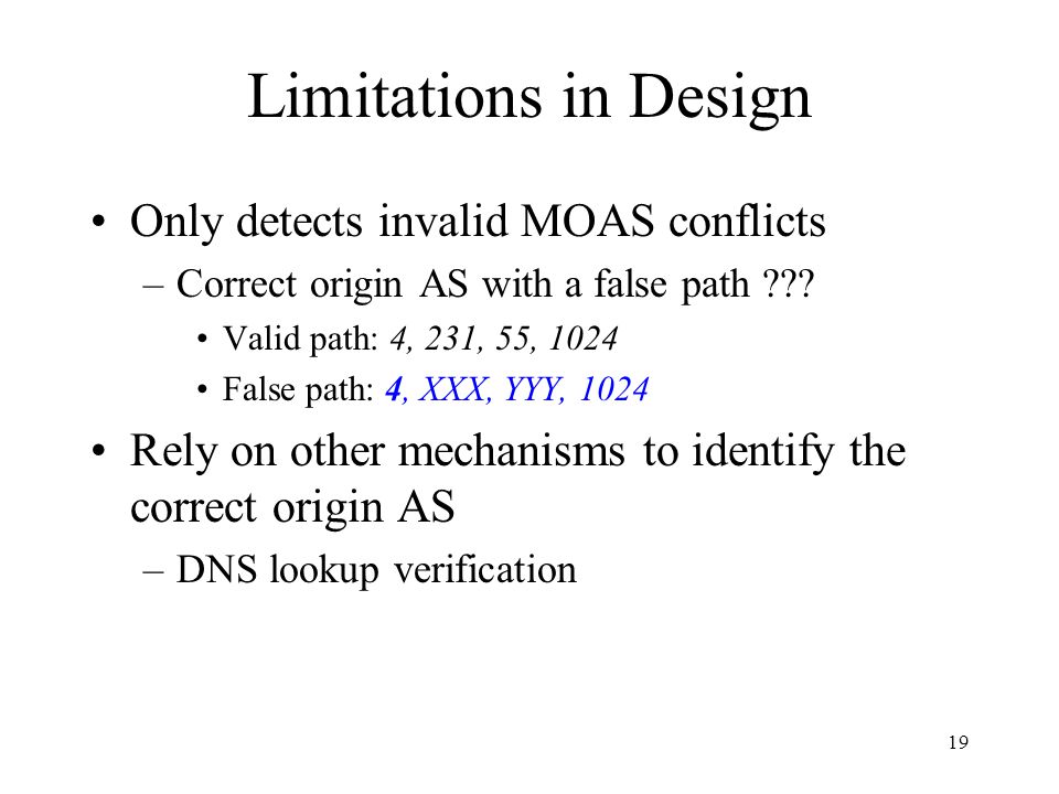 19 Limitations in Design Only detects invalid MOAS conflicts –Correct origin AS with a false path .