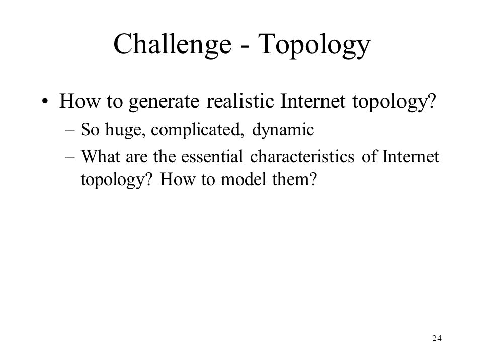 24 Challenge - Topology How to generate realistic Internet topology.
