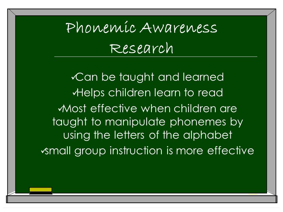 Phonemic Awareness Research Can be taught and learned Helps children learn to read Most effective when children are taught to manipulate phonemes by using the letters of the alphabet small group instruction is more effective