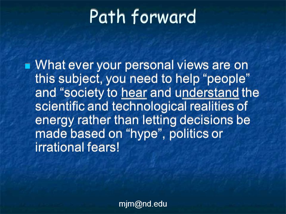Path forward What ever your personal views are on this subject, you need to help people and society to hear and understand the scientific and technological realities of energy rather than letting decisions be made based on hype , politics or irrational fears!