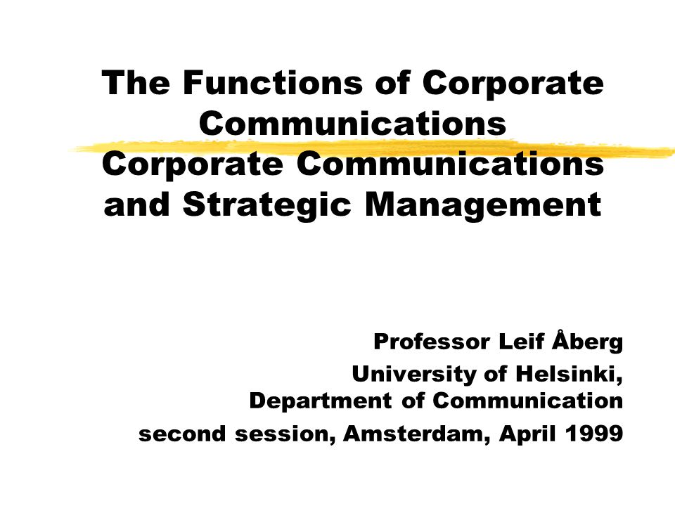 The Functions of Corporate Communications Corporate Communications and Strategic Management Professor Leif Åberg University of Helsinki, Department of Communication second session, Amsterdam, April 1999