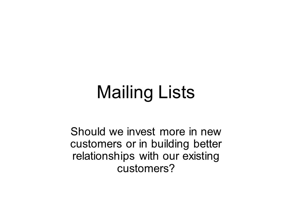 Mailing Lists Should we invest more in new customers or in building better relationships with our existing customers