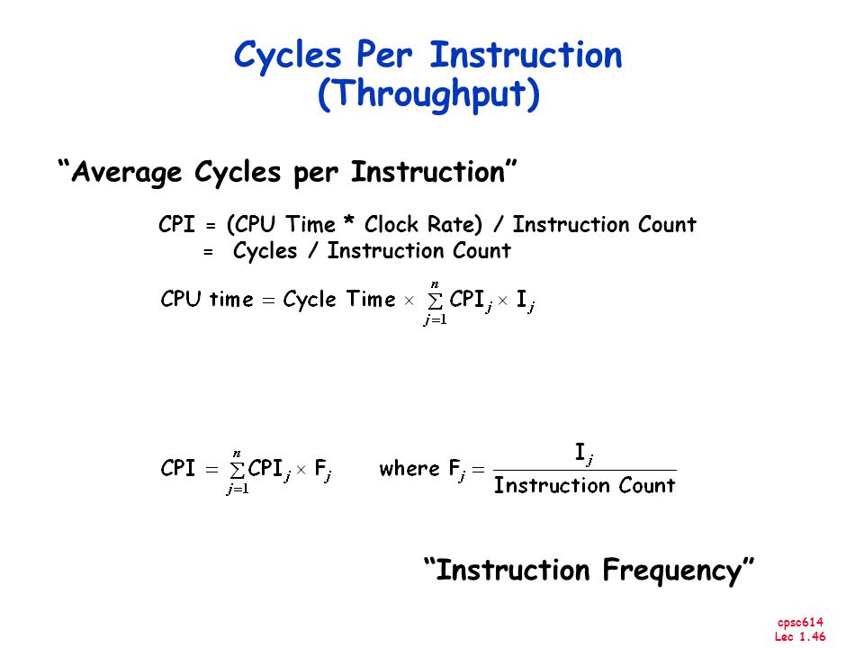 cpsc614 Lec 1.46 Cycles Per Instruction (Throughput) Instruction Frequency CPI = (CPU Time * Clock Rate) / Instruction Count = Cycles / Instruction Count Average Cycles per Instruction