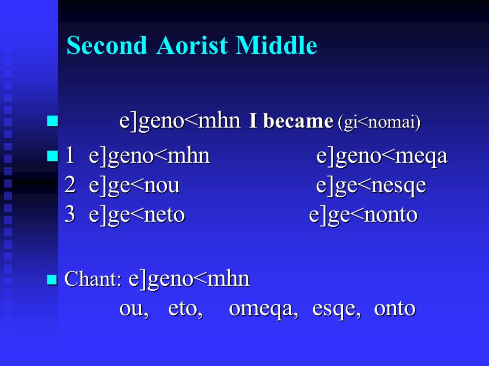 Second Aorist Middle e]geno<mhn I became (gi<nomai) e]geno<mhn I became (gi<nomai) 1 e]geno<mhn e]geno<meqa 2 e]ge<nou e]ge<nesqe 3 e]ge<neto e]ge<nonto 1 e]geno<mhn e]geno<meqa 2 e]ge<nou e]ge<nesqe 3 e]ge<neto e]ge<nonto Chant: e]geno<mhn ou, eto, omeqa, esqe, onto Chant: e]geno<mhn ou, eto, omeqa, esqe, onto