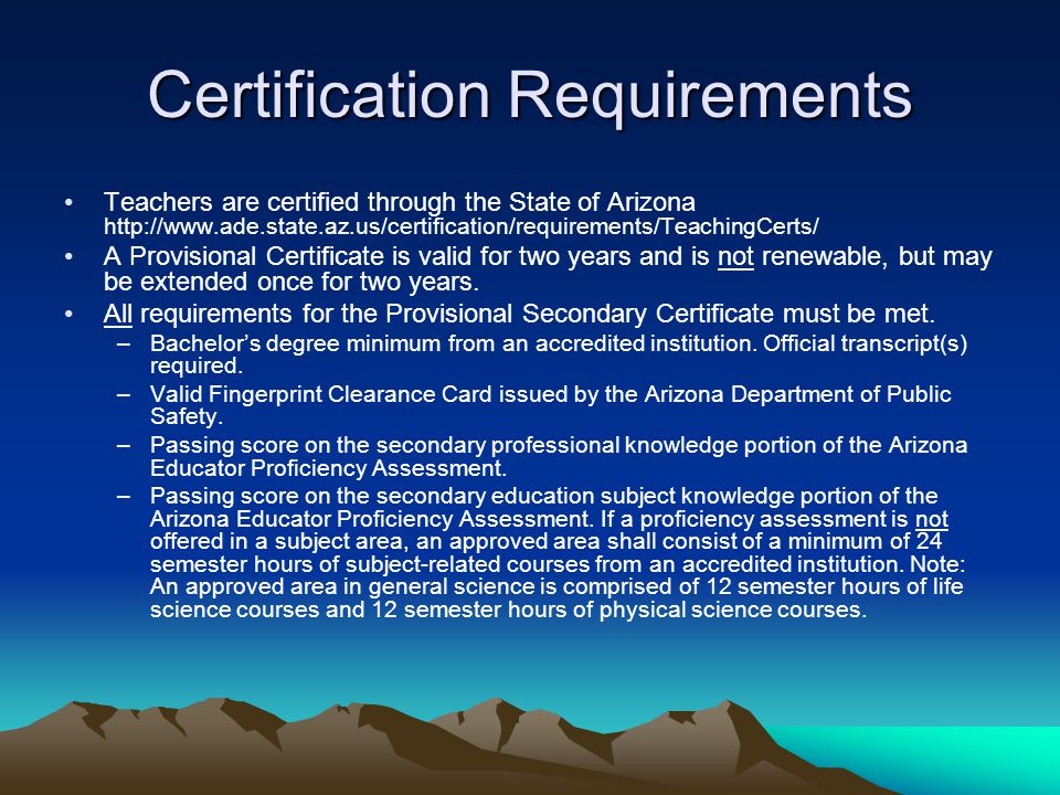Certification Requirements Teachers are certified through the State of Arizona   A Provisional Certificate is valid for two years and is not renewable, but may be extended once for two years.