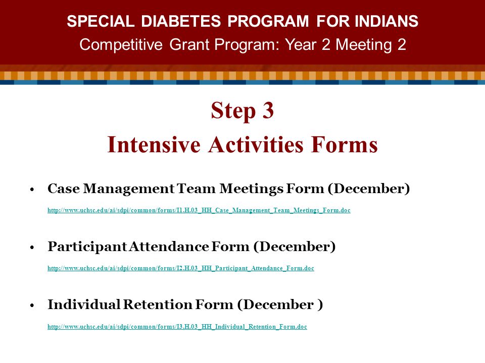 SPECIAL DIABETES PROGRAM FOR INDIANS Competitive Grant Program: Year 2 Meeting 2 Case Management Team Meetings Form (December)   Participant Attendance Form (December)   Individual Retention Form (December )   Step 3 Intensive Activities Forms