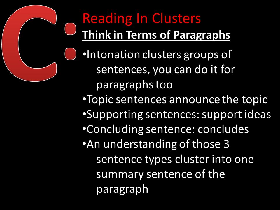 Reading In Clusters Think in Terms of Paragraphs Intonation clusters groups of sentences, you can do it for paragraphs too Topic sentences announce the topic Supporting sentences: support ideas Concluding sentence: concludes An understanding of those 3 sentence types cluster into one summary sentence of the paragraph