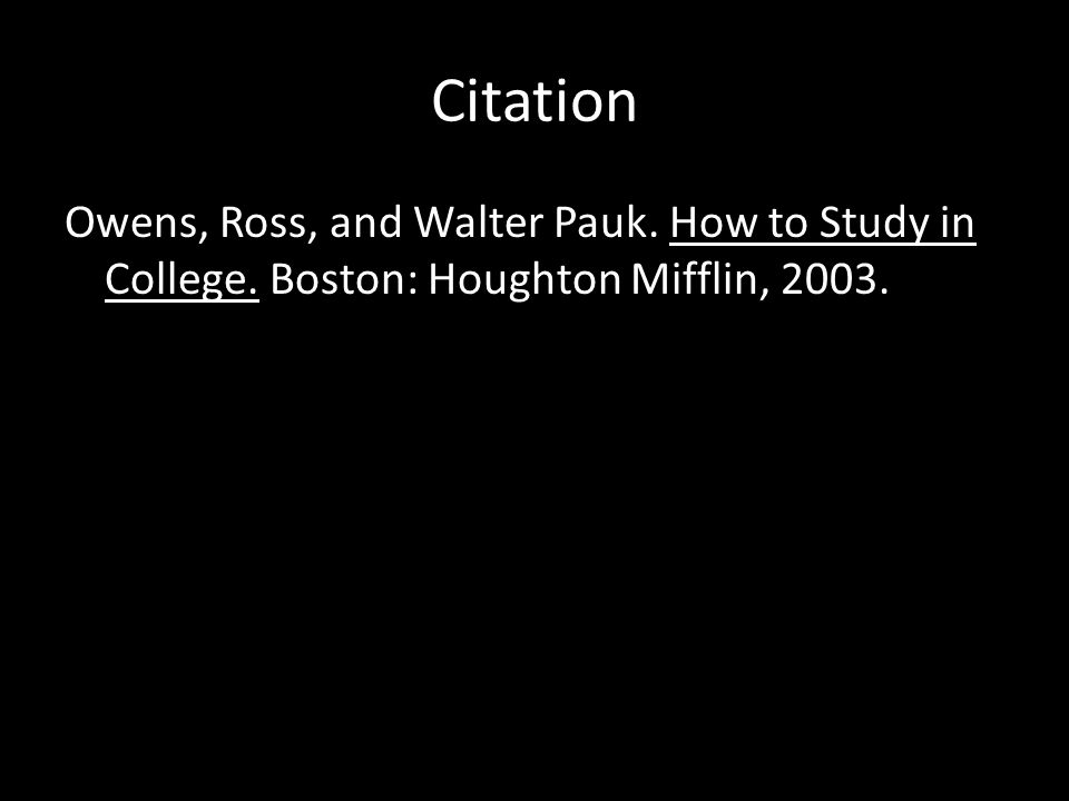 Citation Owens, Ross, and Walter Pauk. How to Study in College. Boston: Houghton Mifflin, 2003.