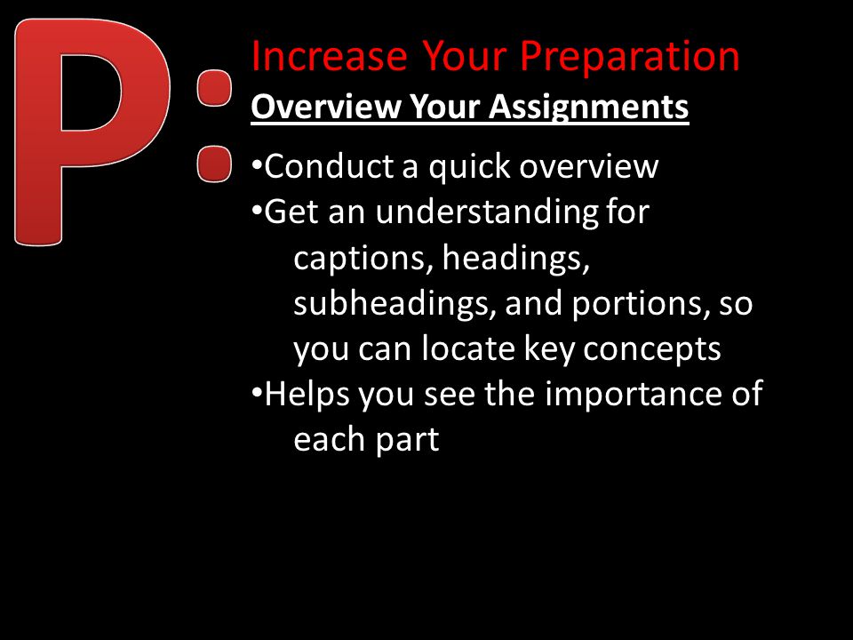 Increase Your Preparation Overview Your Assignments Conduct a quick overview Get an understanding for captions, headings, subheadings, and portions, so you can locate key concepts Helps you see the importance of each part