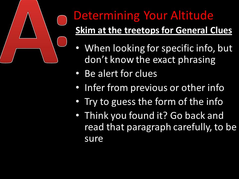 Determining Your Altitude Skim at the treetops for General Clues When looking for specific info, but don’t know the exact phrasing Be alert for clues Infer from previous or other info Try to guess the form of the info Think you found it.
