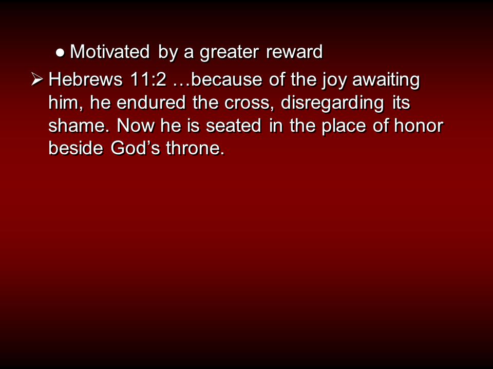 ●Motivated by a greater reward  Hebrews 11:2 …because of the joy awaiting him, he endured the cross, disregarding its shame.