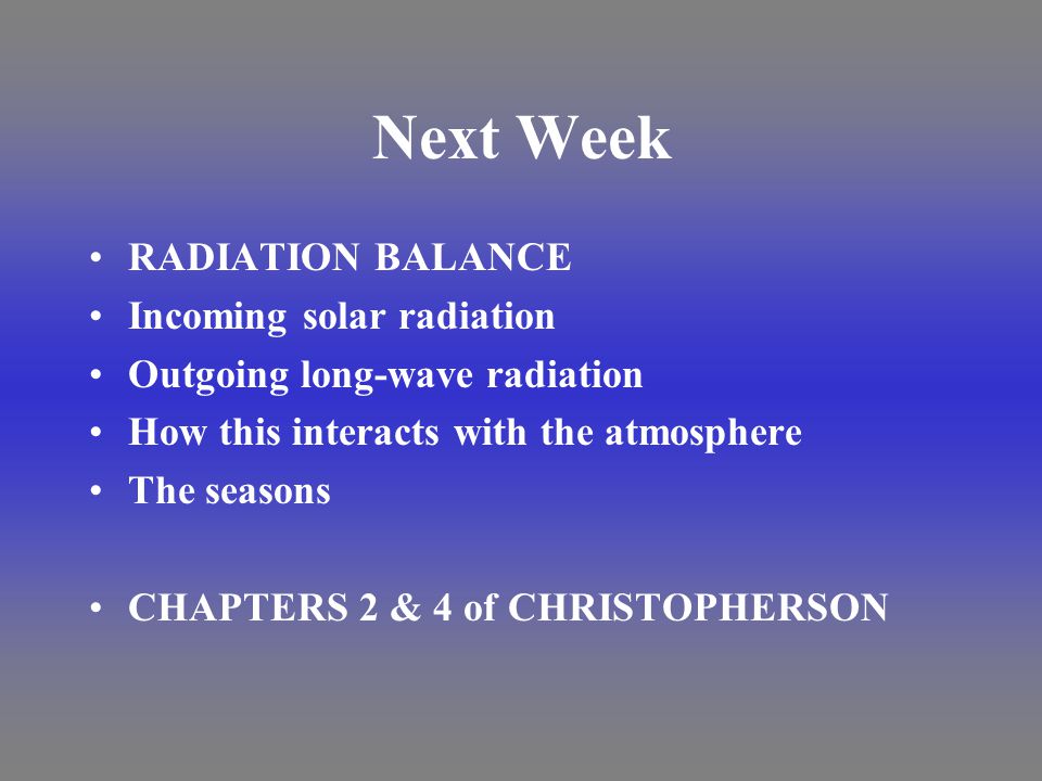 Next Week RADIATION BALANCE Incoming solar radiation Outgoing long-wave radiation How this interacts with the atmosphere The seasons CHAPTERS 2 & 4 of CHRISTOPHERSON