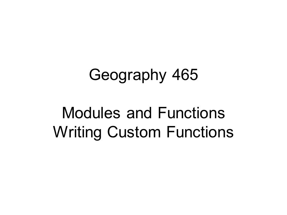 Geography 465 Modules and Functions Writing Custom Functions