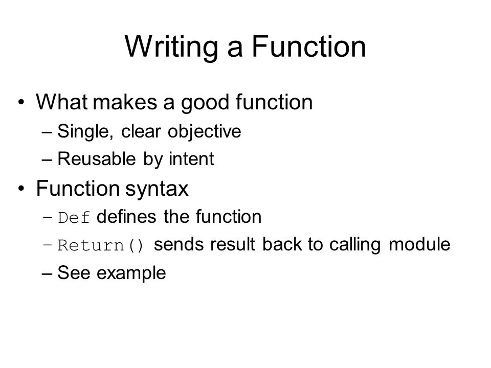 Writing a Function What makes a good function –Single, clear objective –Reusable by intent Function syntax –Def defines the function –Return() sends result back to calling module –See example