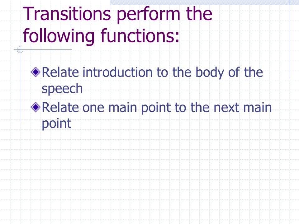 Transitions perform the following functions: Relate introduction to the body of the speech Relate one main point to the next main point