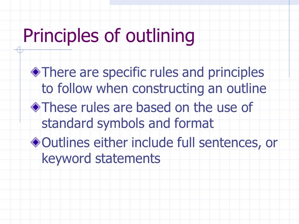 Principles of outlining There are specific rules and principles to follow when constructing an outline These rules are based on the use of standard symbols and format Outlines either include full sentences, or keyword statements