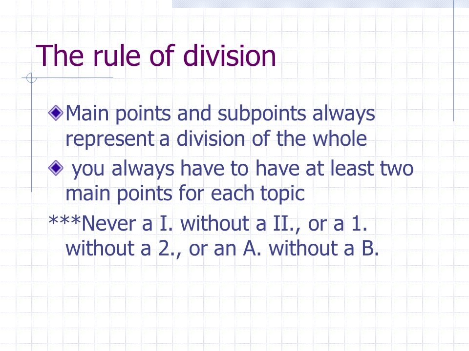 The rule of division Main points and subpoints always represent a division of the whole you always have to have at least two main points for each topic ***Never a I.