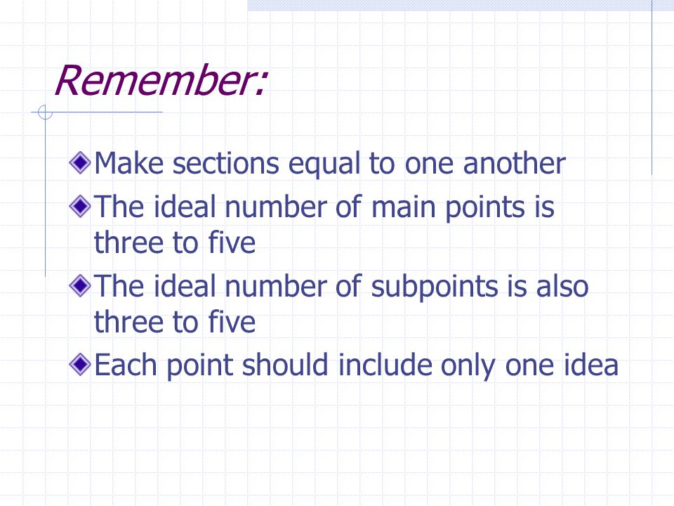Remember: Make sections equal to one another The ideal number of main points is three to five The ideal number of subpoints is also three to five Each point should include only one idea
