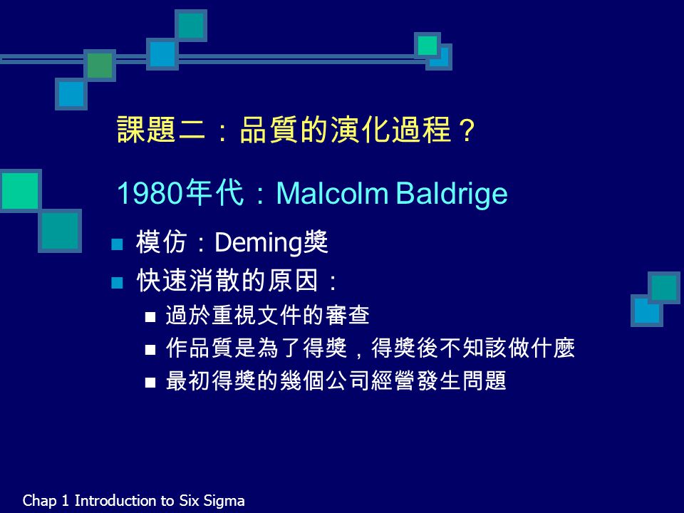 課題二：品質的演化過程？ 1980 年代： Malcolm Baldrige Chap 1 Introduction to Six Sigma 模仿： Deming 獎 快速消散的原因： 過於重視文件的審查 作品質是為了得獎，得獎後不知該做什麼 最初得獎的幾個公司經營發生問題