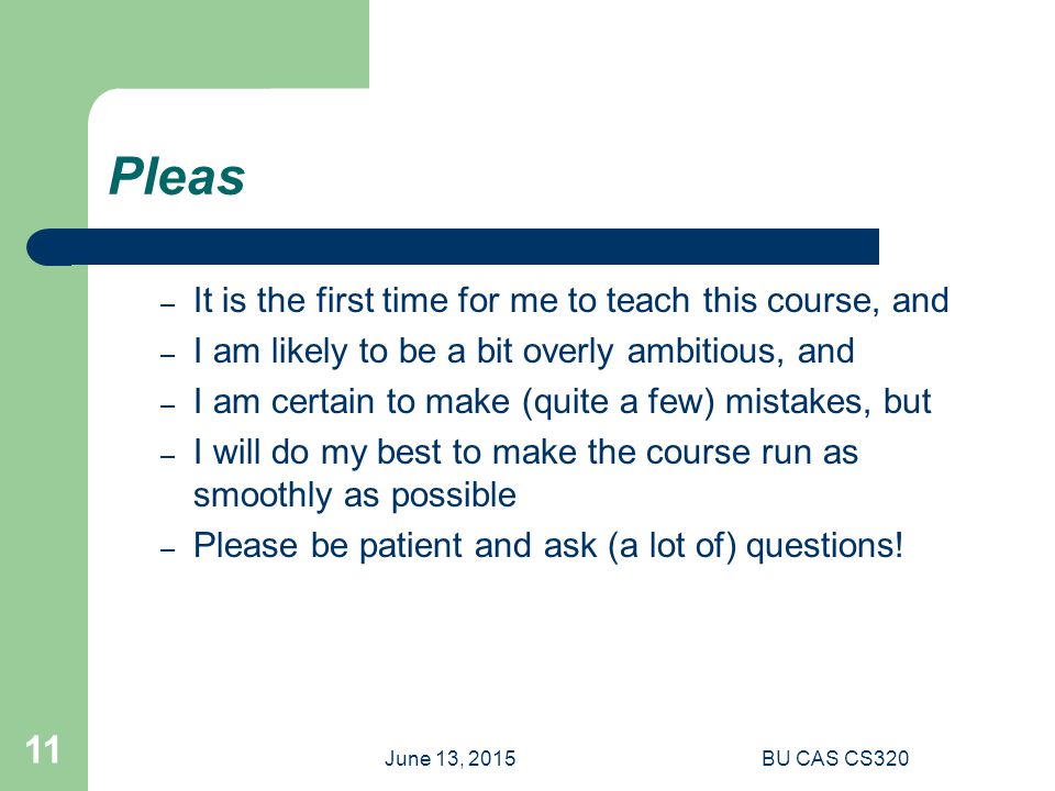 June 13, 2015BU CAS CS Pleas – It is the first time for me to teach this course, and – I am likely to be a bit overly ambitious, and – I am certain to make (quite a few) mistakes, but – I will do my best to make the course run as smoothly as possible – Please be patient and ask (a lot of) questions!