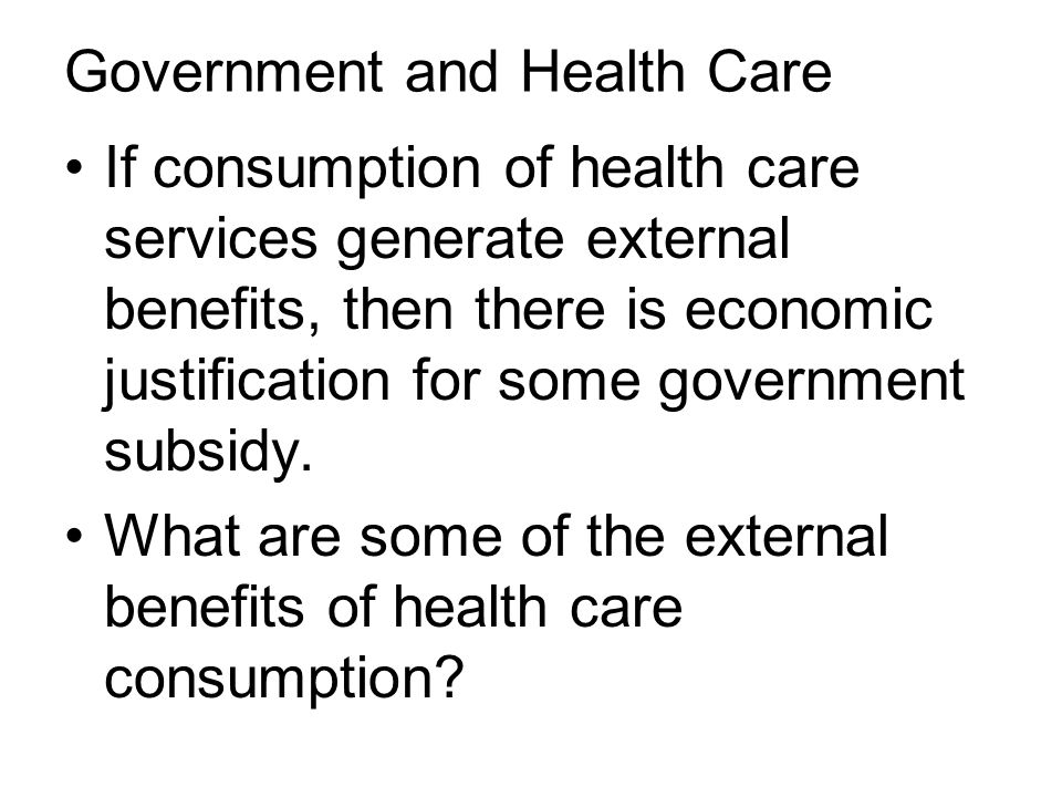 Government and Health Care If consumption of health care services generate external benefits, then there is economic justification for some government subsidy.