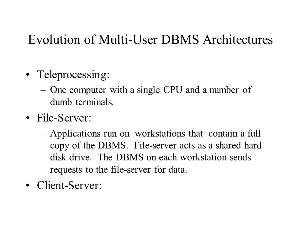 Evolution of Multi-User DBMS Architectures Teleprocessing: –One computer with a single CPU and a number of dumb terminals.