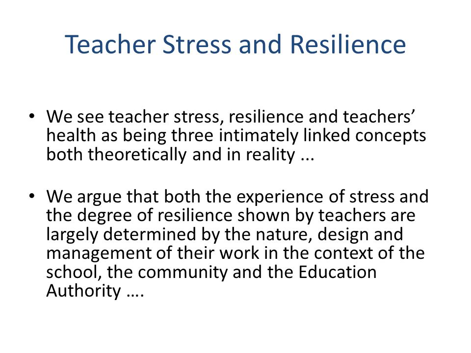 Teacher Stress and Resilience We see teacher stress, resilience and teachers’ health as being three intimately linked concepts both theoretically and in reality...