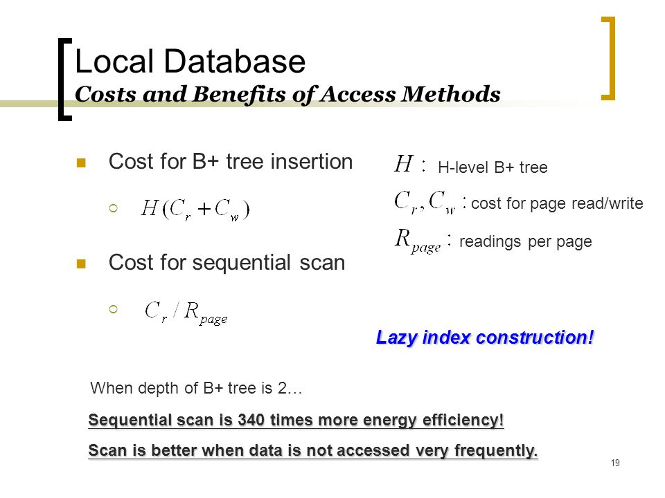 19 Local Database Costs and Benefits of Access Methods Cost for B+ tree insertion  Cost for sequential scan  H-level B+ tree cost for page read/write readings per page Sequential scan is 340 times more energy efficiency.